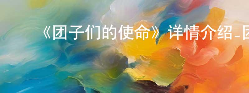 影视迷陈长蓉的个人博客,《团子们的使命》详情介绍_团子们的使命已完结在线观看_团子们的使命迅雷下载_国漫